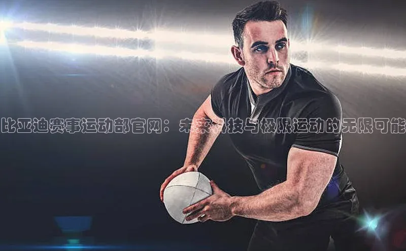 比亚迪赛事运动部官网：未来科技与极限运动的无限可能