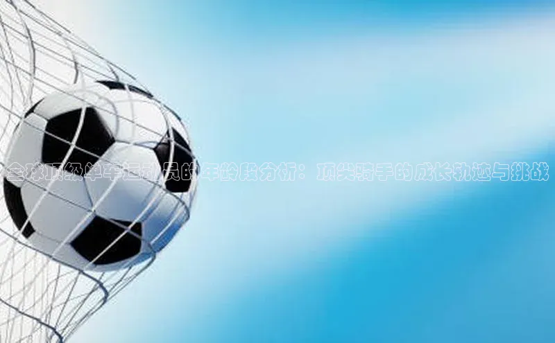 全球顶级单车运动员的年龄段分析：顶尖骑手的成长轨迹与挑战