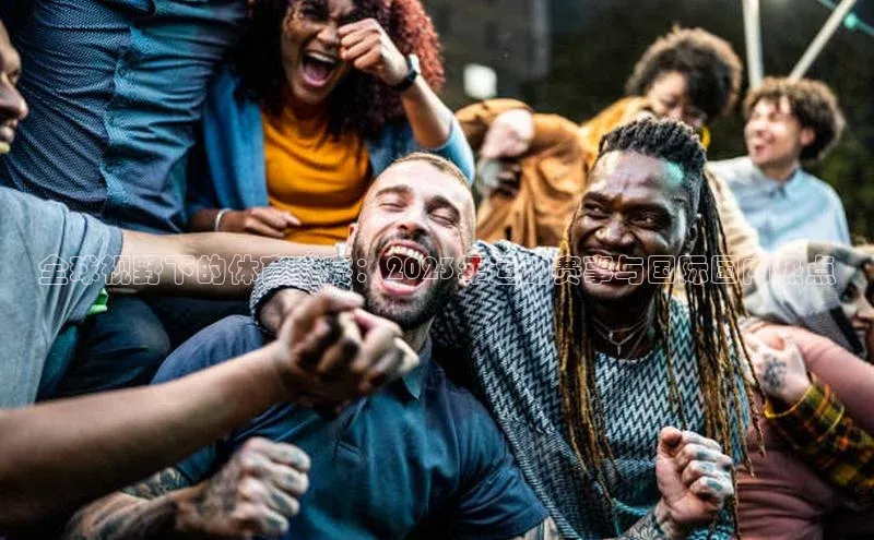 全球视野下的体育盛宴：2023年运动赛事与国际国内热点