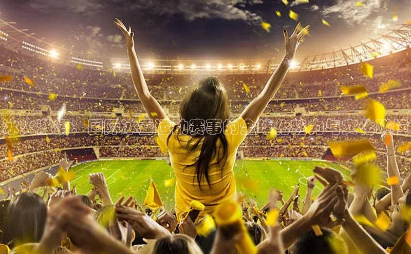 冰火激情：国际冰雪运动赛事的全球化魅力与文化碰撞