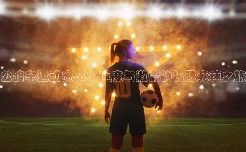 公路车运动赛事：速度与激情的极限竞速之旅